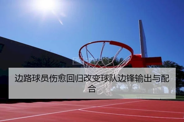边路球员伤愈回归改变球队边锋输出与配合