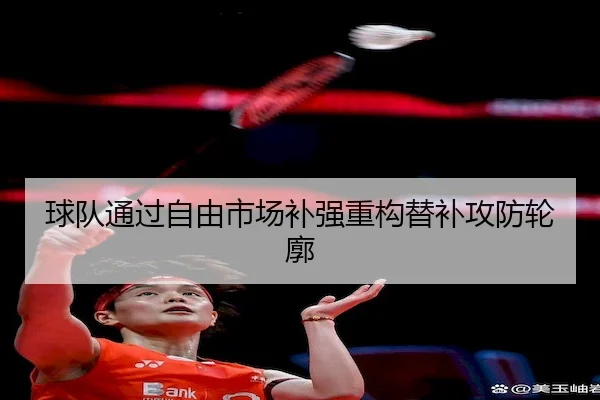 球队通过自由市场补强重构替补攻防轮廓